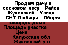 Продам дачу в сосновом лесу › Район ­ Жуковский › Улица ­ СНТ Любицы › Общая площадь дома ­ 48 › Площадь участка ­ 1 300 › Цена ­ 1 300 000 - Калужская обл., Жуковский р-н, Любицы д. Недвижимость » Дома, коттеджи, дачи продажа   